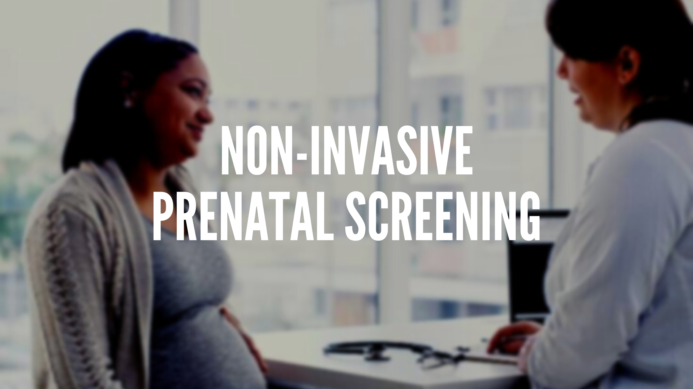 •	Non-invasive prenatal screening